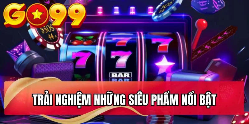 Trải nghiệm những siêu phẩm nổi bật